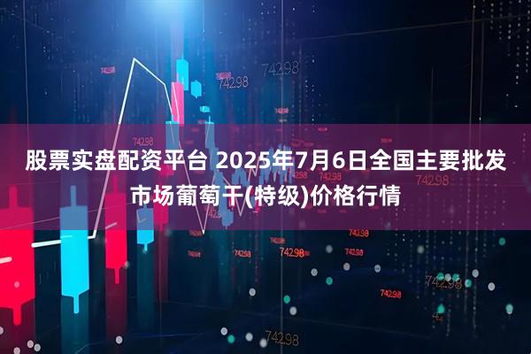 股票实盘配资平台 2025年7月6日全国主要批发市场葡萄干(特级)价格行情