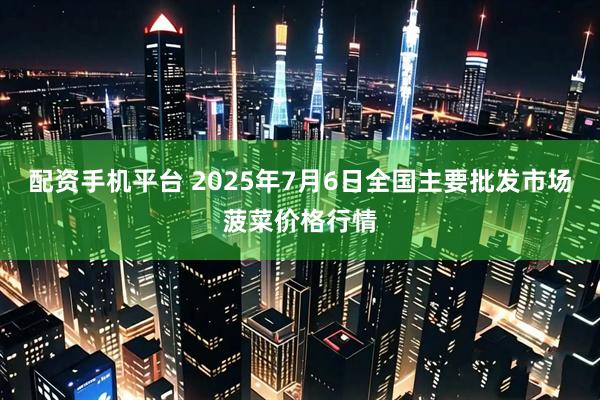 配资手机平台 2025年7月6日全国主要批发市场菠菜价格行情