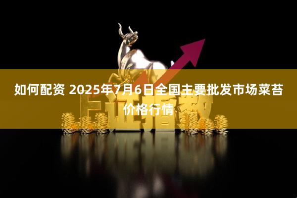 如何配资 2025年7月6日全国主要批发市场菜苔价格行情