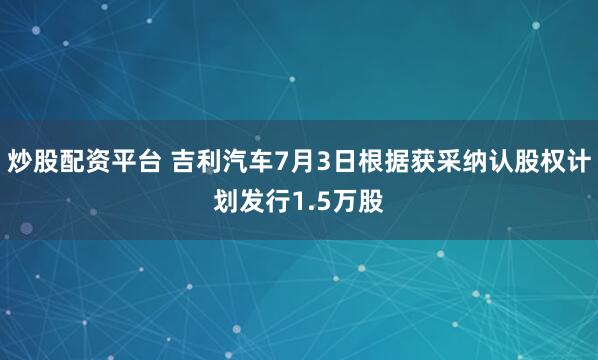 炒股配资平台 吉利汽车7月3日根据获采纳认股权计划发行1.5万股