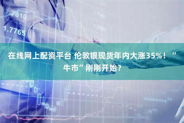 在线网上配资平台 伦敦银现货年内大涨35%！“牛市”刚刚开始？