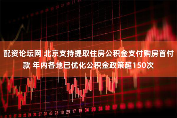 配资论坛网 北京支持提取住房公积金支付购房首付款 年内各地已优化公积金政策超150次