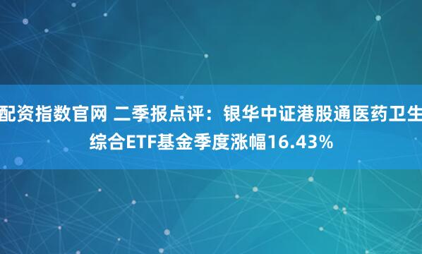 配资指数官网 二季报点评：银华中证港股通医药卫生综合ETF基金季度涨幅16.43%