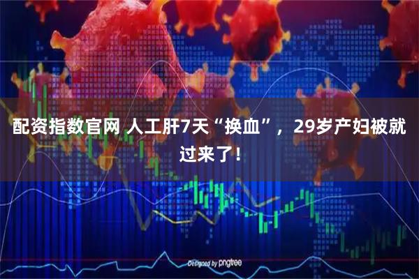 配资指数官网 人工肝7天“换血”，29岁产妇被就过来了！
