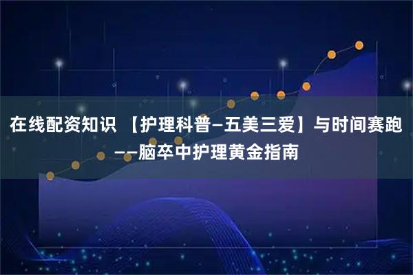 在线配资知识 【护理科普—五美三爱】与时间赛跑——脑卒中护理黄金指南