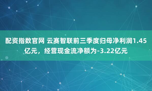 配资指数官网 云赛智联前三季度归母净利润1.45亿元，经营现金流净额为-3.22亿元