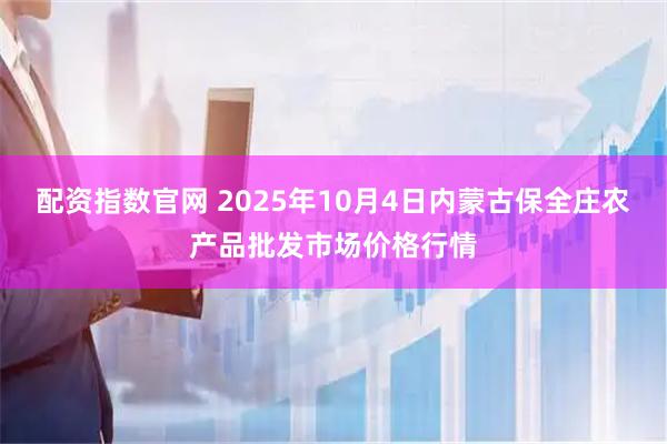 配资指数官网 2025年10月4日内蒙古保全庄农产品批发市场价格行情