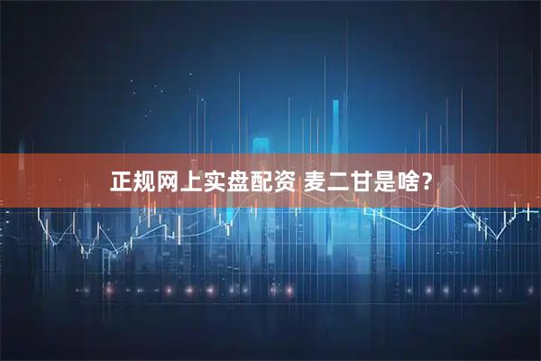 正规网上实盘配资 麦二甘是啥？