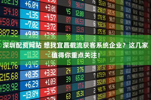 深圳配资网站 想找宜昌截流获客系统企业？这几家值得你重点关注！