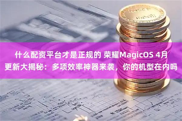 什么配资平台才是正规的 荣耀MagicOS 4月更新大揭秘：多项效率神器来袭，你的机型在内吗