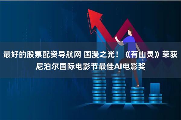 最好的股票配资导航网 国漫之光！《有山灵》荣获尼泊尔国际电影节最佳AI电影奖