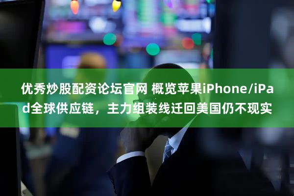 优秀炒股配资论坛官网 概览苹果iPhone/iPad全球供应链，主力组装线迁回美国仍不现实
