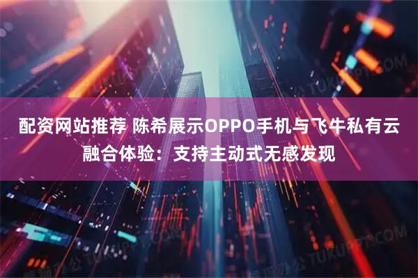 配资网站推荐 陈希展示OPPO手机与飞牛私有云融合体验：支持主动式无感发现