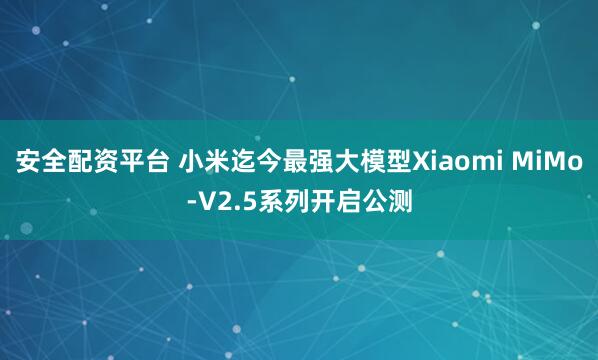 安全配资平台 小米迄今最强大模型Xiaomi MiMo-V2.5系列开启公测