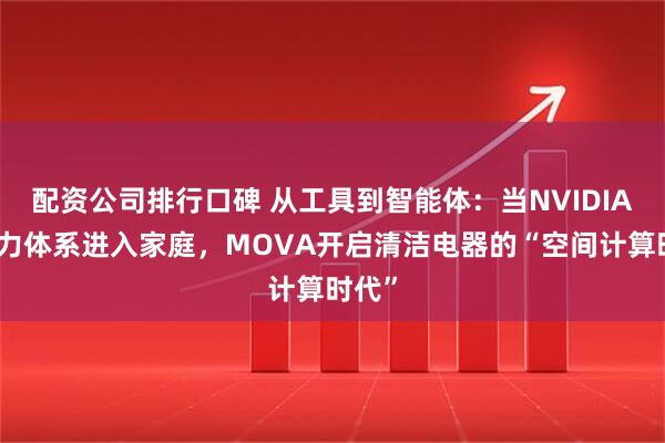 配资公司排行口碑 从工具到智能体：当NVIDIA的算力体系进入家庭，MOVA开启清洁电器的“空间计算时代”