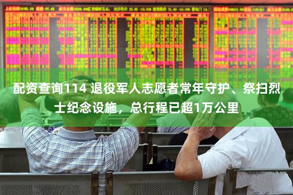 配资查询114 退役军人志愿者常年守护、祭扫烈士纪念设施，总行程已超1万公里