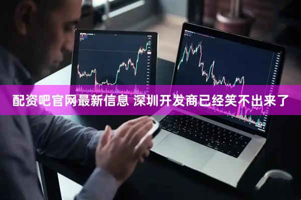 配资吧官网最新信息 深圳开发商已经笑不出来了