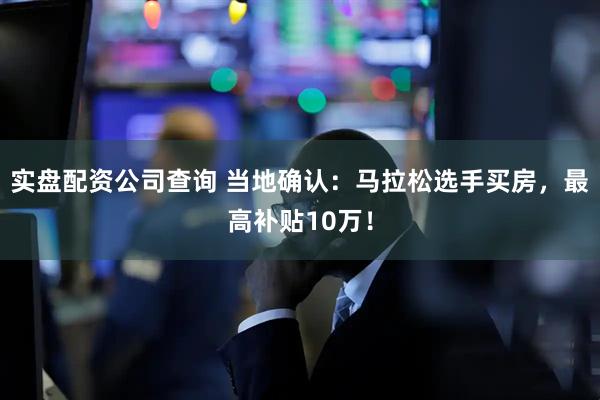 实盘配资公司查询 当地确认：马拉松选手买房，最高补贴10万！