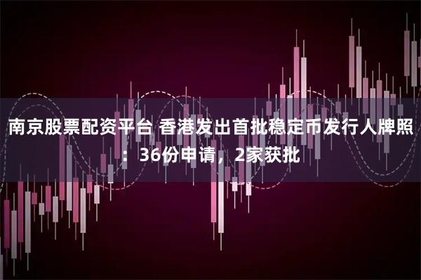 南京股票配资平台 香港发出首批稳定币发行人牌照：36份申请，2家获批