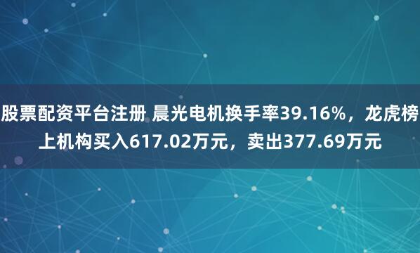 股票配资平台注册 晨光电机换手率39.16%，龙虎榜上机构买入617.02万元，卖出377.69万元