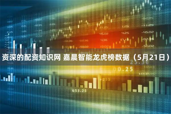 资深的配资知识网 嘉晨智能龙虎榜数据（5月21日）