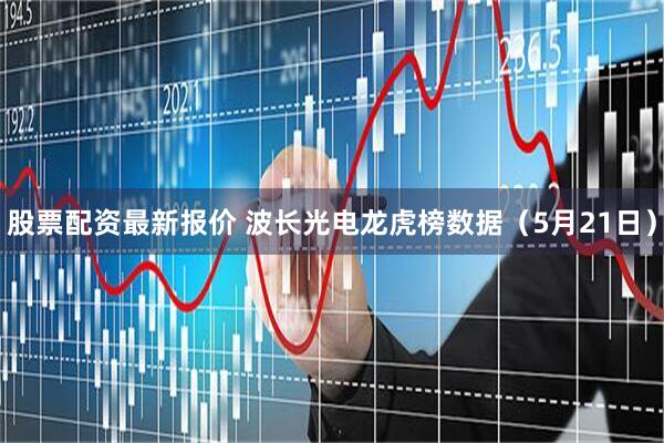 股票配资最新报价 波长光电龙虎榜数据（5月21日）