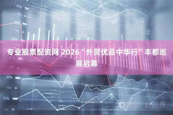 专业股票配资网 2026“外贸优品中华行”丰都巡展启幕