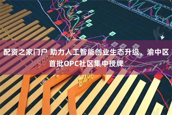 配资之家门户 助力人工智能创业生态升级,渝中区首批OPC社区集中授牌