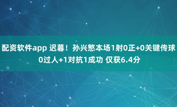 配资软件app 迟暮！孙兴慜本场1射0正+0关键传球 0过人+1对抗1成功 仅获6.4分