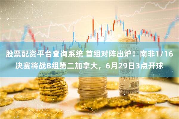 股票配资平台查询系统 首组对阵出炉！南非1/16决赛将战B组第二加拿大，6月29日3点开球