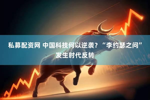 私募配资网 中国科技何以逆袭？“李约瑟之问”发生时代反转