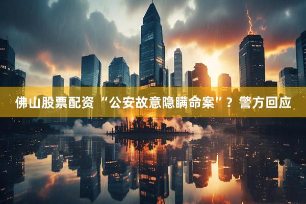 佛山股票配资 “公安故意隐瞒命案”？警方回应