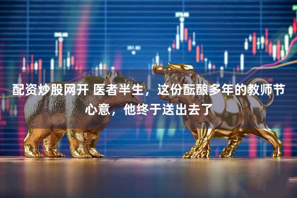 配资炒股网开 医者半生，这份酝酿多年的教师节心意，他终于送出去了