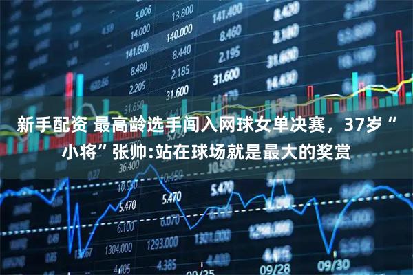 新手配资 最高龄选手闯入网球女单决赛，37岁“小将”张帅:站在球场就是最大的奖赏