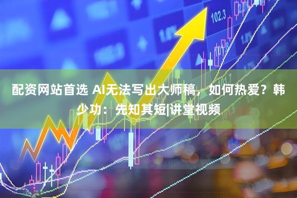 配资网站首选 AI无法写出大师稿，如何热爱？韩少功：先知其短|讲堂视频